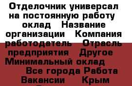 Отделочник-универсал на постоянную работу. оклад › Название организации ­ Компания-работодатель › Отрасль предприятия ­ Другое › Минимальный оклад ­ 30 000 - Все города Работа » Вакансии   . Крым,Бахчисарай